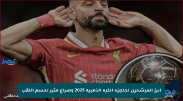 أبرز المرشحين لجائزة الكرة الذهبية 2025 وصراع مثير لحسم اللقب